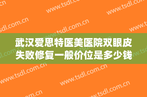 武汉爱思特医美医院双眼皮失败修复一般价位是多少钱?靠谱吗?(武汉双眼皮修复推荐)