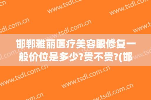 邯郸雅丽医疗美容眼修复一般价位是多少?贵不贵?(邯郸双眼皮修复)