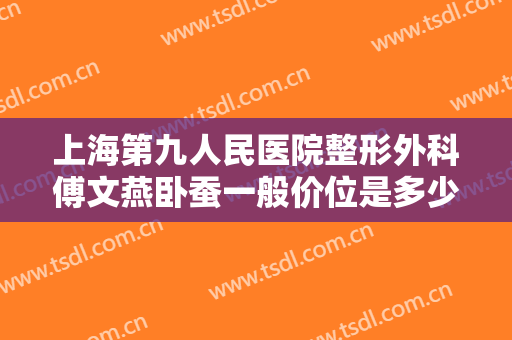 上海第九人民医院整形外科傅文燕卧蚕一般价位是多少?靠谱吗?