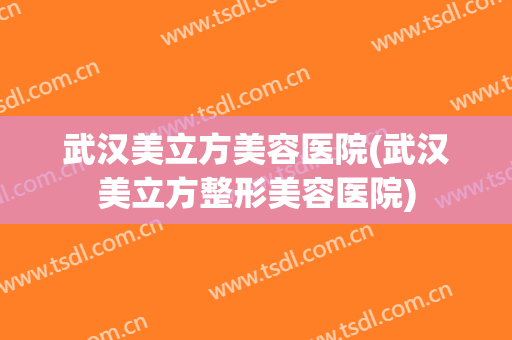 武汉美立方美容医院(武汉美立方整形美容医院)