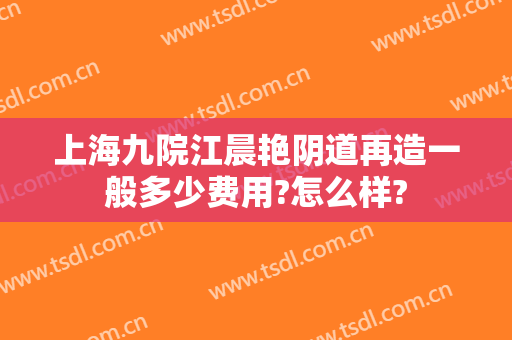 上海九院江晨艳阴道再造一般多少费用?怎么样?