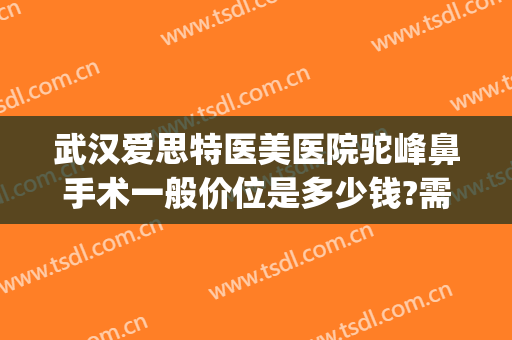 武汉爱思特医美医院驼峰鼻手术一般价位是多少钱?需要多久恢复?(驼峰鼻矫正手术一般价格)
