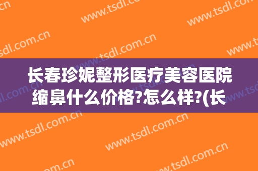 长春珍妮整形医疗美容医院缩鼻什么价格?怎么样?(长春珍妮国际整形医院)