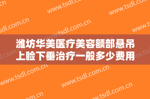 潍坊华美医疗美容额部悬吊上睑下垂治疗一般多少费用?多长时间恢复?