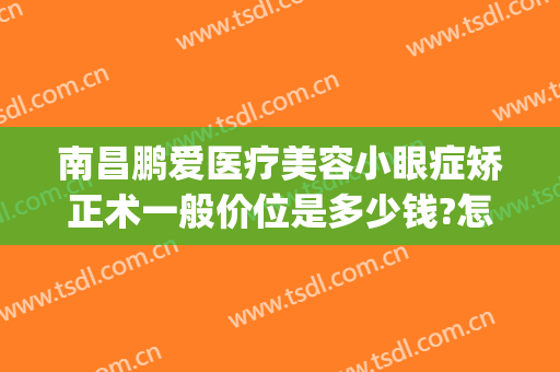 南昌鹏爱医疗美容小眼症矫正术一般价位是多少钱?怎么样?(南昌眼部整形的价格)