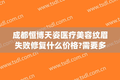 成都恒博天姿医疗美容纹眉失败修复什么价格?需要多久恢复?(成都天姿医疗美容院)