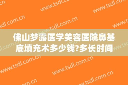 佛山梦露医学美容医院鼻基底填充术多少钱?多长时间恢复?(佛山梦露整形医院怎么样?)