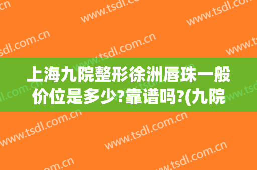 上海九院整形徐洲唇珠一般价位是多少?靠谱吗?(九院嘴唇整形价格)