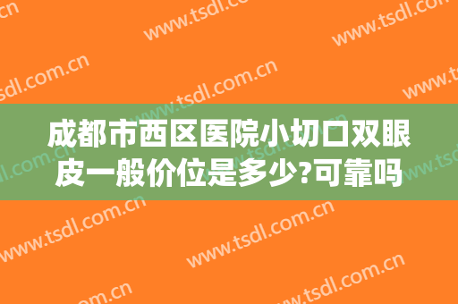 成都市西区医院小切口双眼皮一般价位是多少?可靠吗?(西南医院割双眼皮价格)