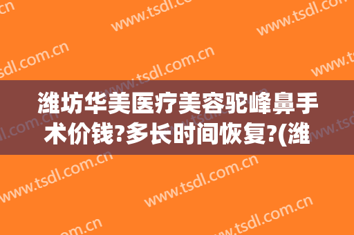 潍坊华美医疗美容驼峰鼻手术价钱?多长时间恢复?(潍坊人民医院美容整形价格)