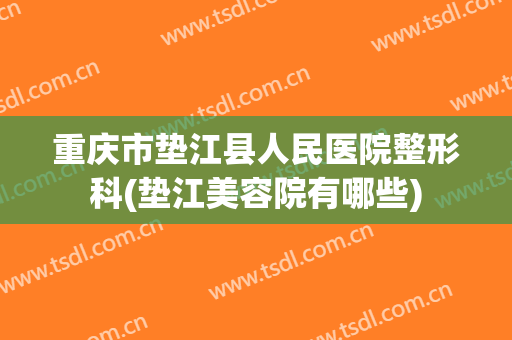 重庆市垫江县人民医院整形科(垫江美容院有哪些)