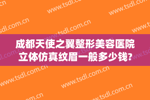 成都天使之翼整形美容医院立体仿真纹眉一般多少钱?多长时间恢复?(成都天使之翼整形美容医院怎么样)