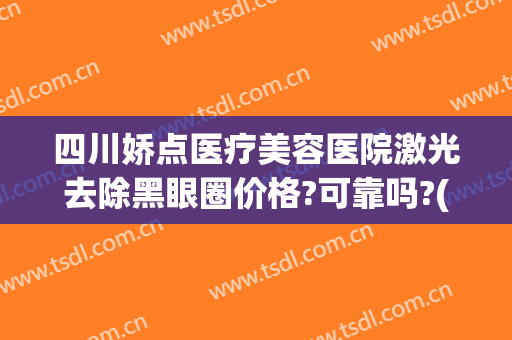 四川娇点医疗美容医院激光去除黑眼圈价格?可靠吗?(四川娇点医疗美容医院正规吗)
