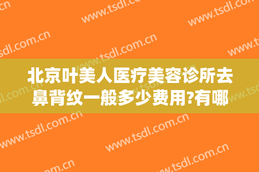 北京叶美人医疗美容诊所去鼻背纹一般多少费用?有哪些优势?(北京叶子医疗美容医院好不好)