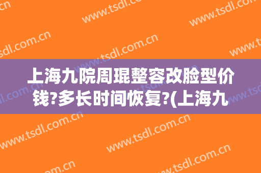 上海九院周琨整容改脸型价钱?多长时间恢复?(上海九院脸部整形)
