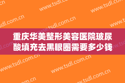 重庆华美整形美容医院玻尿酸填充去黑眼圈需要多少钱?好不好?(重庆华美整形医院去眼袋多少钱)
