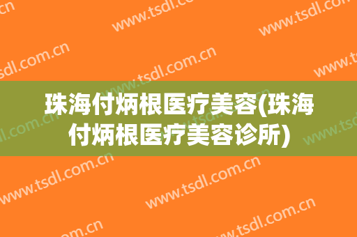 珠海付炳根医疗美容(珠海付炳根医疗美容诊所)