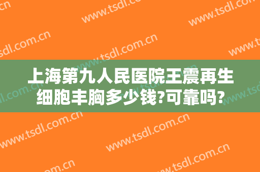 上海第九人民医院王震再生细胞丰胸多少钱?可靠吗?