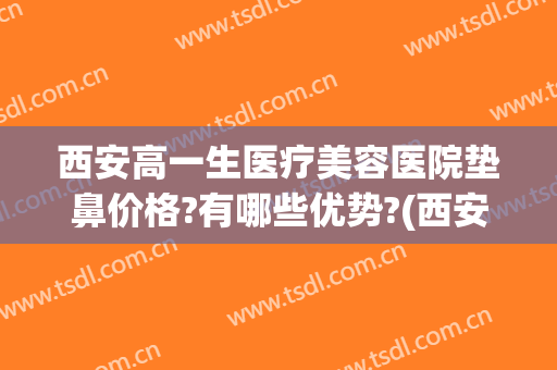 西安高一生医疗美容医院垫鼻价格?有哪些优势?(西安隆鼻费用)