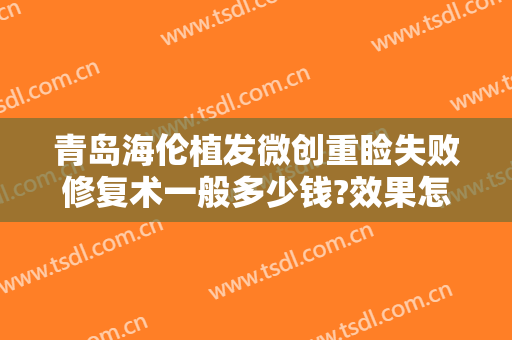 青岛海伦植发微创重睑失败修复术一般多少钱?效果怎么样?