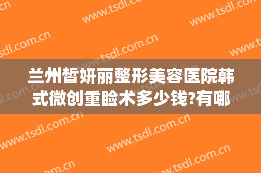 兰州皙妍丽整形美容医院韩式微创重睑术多少钱?有哪些优势?(兰州皙研丽整形医院)