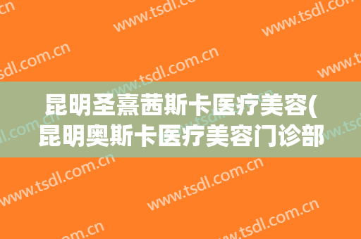 昆明圣熹茜斯卡医疗美容(昆明奥斯卡医疗美容门诊部)