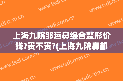 上海九院邹运鼻综合整形价钱?贵不贵?(上海九院鼻部整形医生)
