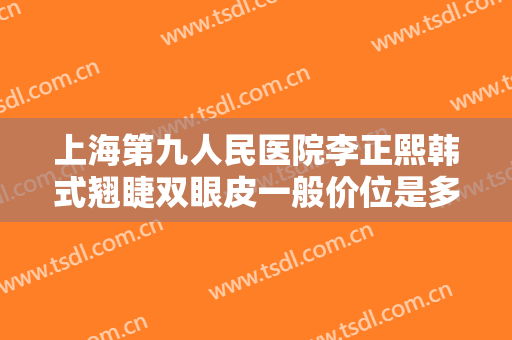 上海第九人民医院李正熙韩式翘睫双眼皮一般价位是多少钱?需要多久恢复?