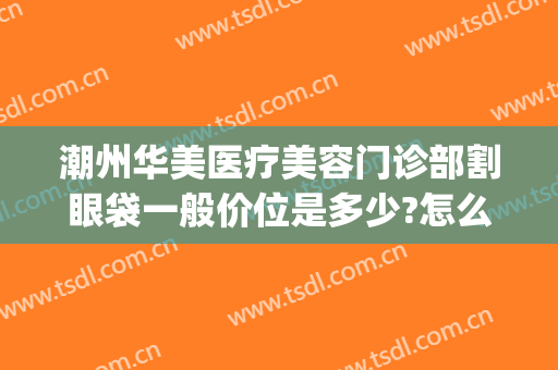 潮州华美医疗美容门诊部割眼袋一般价位是多少?怎么样?(潮州华美整形)