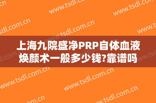 上海九院盛净PRP自体血液焕颜术一般多少钱?靠谱吗?