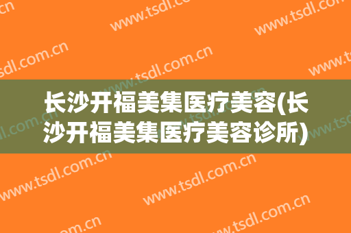 长沙开福美集医疗美容(长沙开福美集医疗美容诊所)