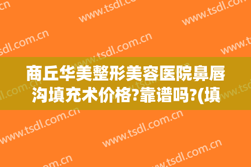 商丘华美整形美容医院鼻唇沟填充术价格?靠谱吗?(填充泪沟哪个整形医院好)