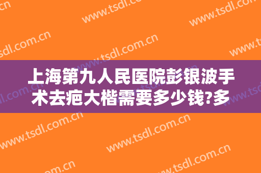 上海第九人民医院彭银波手术去疤大楷需要多少钱?多长时间恢复?