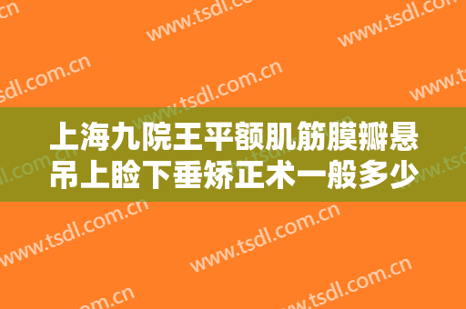 上海九院王平额肌筋膜瓣悬吊上睑下垂矫正术一般多少钱?效果怎么样?