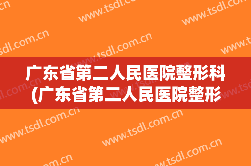 广东省第二人民医院整形科(广东省第二人民医院整形科医生)