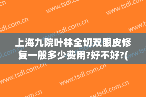 上海九院叶林全切双眼皮修复一般多少费用?好不好?(上海九院割双眼皮需要多少钱一次)