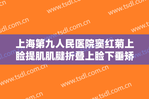 上海第九人民医院窦红菊上睑提肌肌腱折叠上睑下垂矫正术什么价格?有哪些优势?