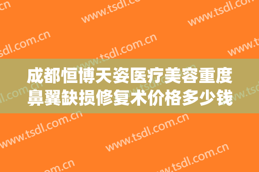 成都恒博天姿医疗美容重度鼻翼缺损修复术价格多少钱?可靠吗?(成都哪家医院做隆鼻修复好)
