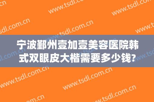 宁波鄞州壹加壹美容医院韩式双眼皮大楷需要多少钱?怎么样?(宁波第一医院割双眼皮价格)