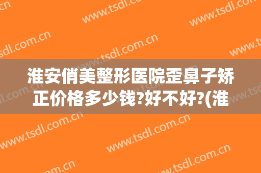 淮安俏美整形医院歪鼻子矫正价格多少钱?好不好?(淮安俏美医疗美容整形)