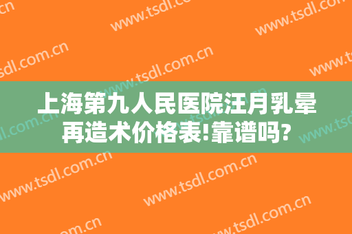 上海第九人民医院汪月乳晕再造术价格表!靠谱吗?