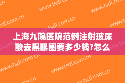 上海九院医院范例注射玻尿酸去黑眼圈要多少钱?怎么样?(上海九院打玻尿酸多少钱)