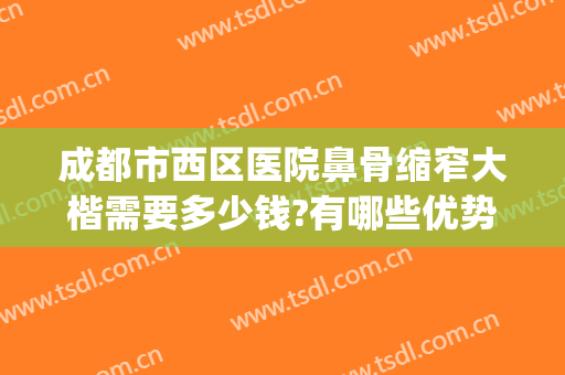 成都市西区医院鼻骨缩窄大楷需要多少钱?有哪些优势?(西南医院整鼻子多少钱)