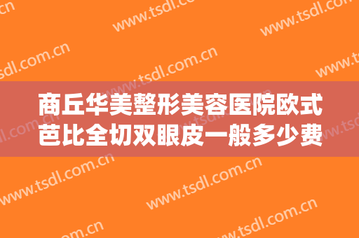 商丘华美整形美容医院欧式芭比全切双眼皮一般多少费用?靠谱吗?(商丘医美整形医院是正规的吗)