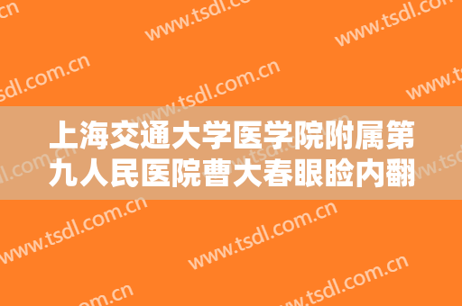 上海交通大学医学院附属第九人民医院曹大春眼睑内翻矫正大楷需要多少费用?有哪些优势?