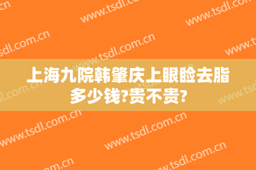 上海九院韩肇庆上眼睑去脂多少钱?贵不贵?