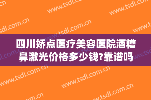 四川娇点医疗美容医院酒糟鼻激光价格多少钱?靠谱吗?(酒糟鼻做激光多少钱)