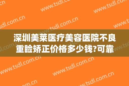 深圳美莱医疗美容医院不良重睑矫正价格多少钱?可靠吗?(深圳美莱医疗美容医院怎样)