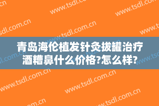 青岛海伦植发针灸拔罐治疗酒糟鼻什么价格?怎么样?