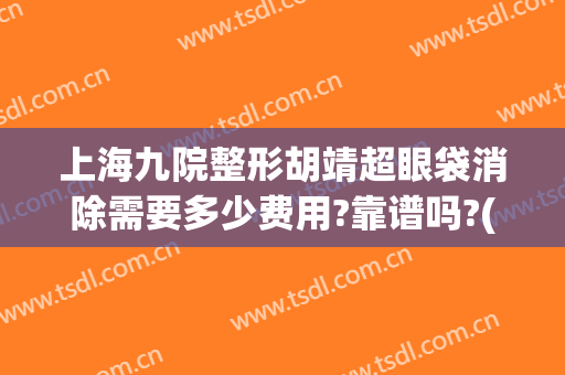 上海九院整形胡靖超眼袋消除需要多少费用?靠谱吗?(上海九院眼袋整形专家哪个好)